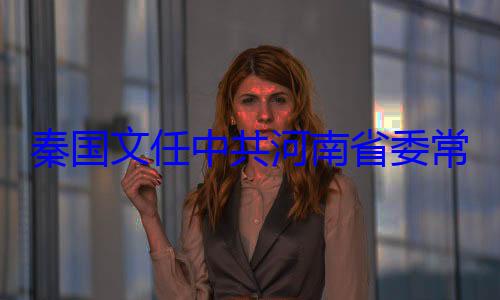 常委省纪共河南省委委书记秦国文任中
